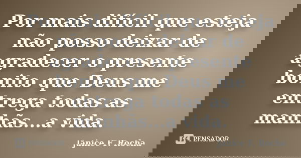 Por mais difícil que esteja não posso deixar de agradecer o presente bonito que Deus me entrega todas as manhãs...a vida.... Frase de Janice F. Rocha.