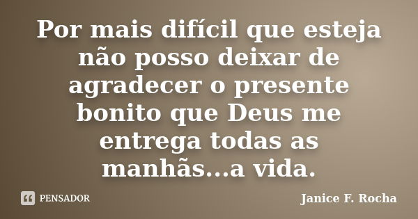 Por mais difícil que esteja não posso deixar de agradecer o presente bonito que Deus me entrega todas as manhãs...a vida.... Frase de Janice F. Rocha.