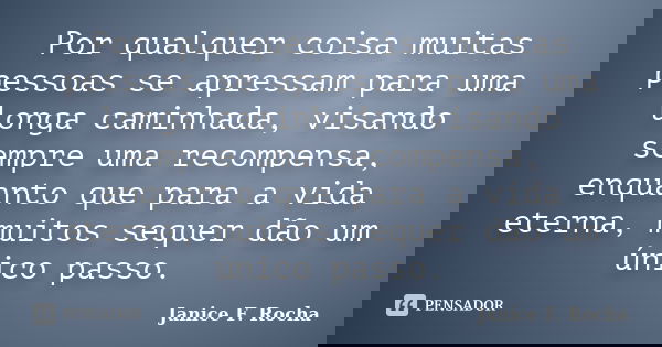 Por qualquer coisa muitas pessoas se apressam para uma longa caminhada, visando sempre uma recompensa, enquanto que para a vida eterna, muitos sequer dão um úni... Frase de Janice F. Rocha.