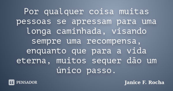 Por qualquer coisa muitas pessoas se apressam para uma longa caminhada, visando sempre uma recompensa, enquanto que para a vida eterna, muitos sequer dão um úni... Frase de Janice F. Rocha.