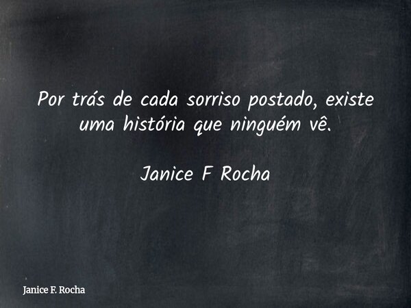 Por trás de cada sorriso postado, existe uma história que ninguém vê. Janice F Rocha... Frase de Janice F. Rocha.
