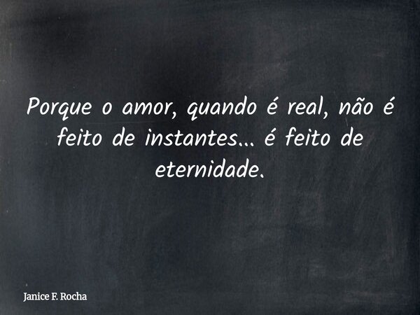 Porque o amor, quando é real, não é feito de instantes... é feito de eternidade.... Frase de Janice F. Rocha.