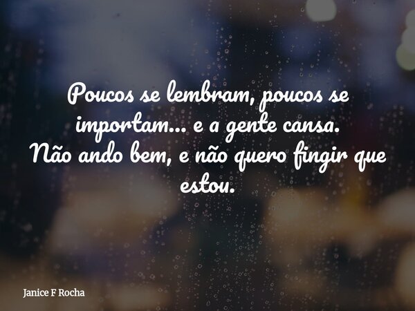 Poucos se lembram, poucos se importam… e a gente cansa. Não ando bem, e não quero fingir que estou.... Frase de Janice F Rocha.