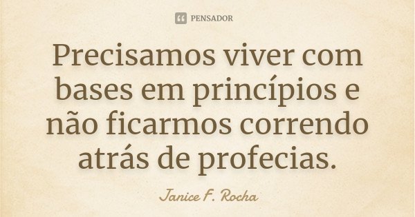 Precisamos viver com bases em princípios e não ficarmos correndo atrás de profecias.... Frase de Janice F Rocha.
