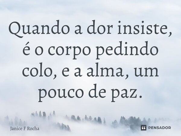 ⁠Quando a dor insiste, é o corpo pedindo colo, e a alma, um pouco de paz.... Frase de Janice F Rocha.