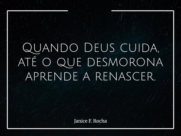 Quando Deus cuida, até o que desmorona aprende a renascer.... Frase de Janice F. Rocha.