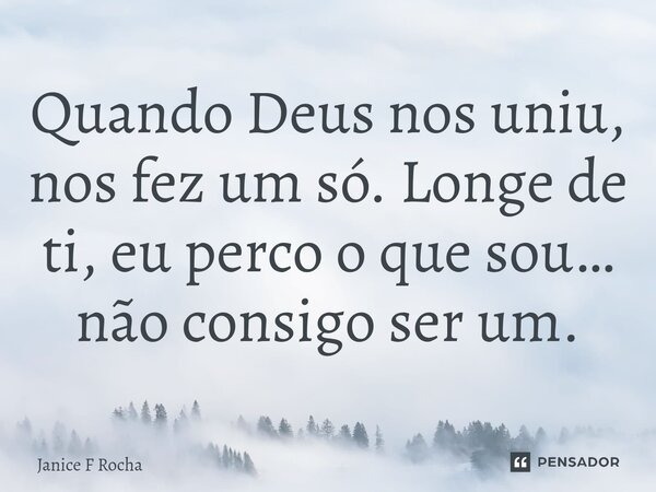 ⁠Quando Deus nos uniu, nos fez um só. Longe de ti, eu perco o que sou… não consigo ser um.... Frase de Janice F Rocha.