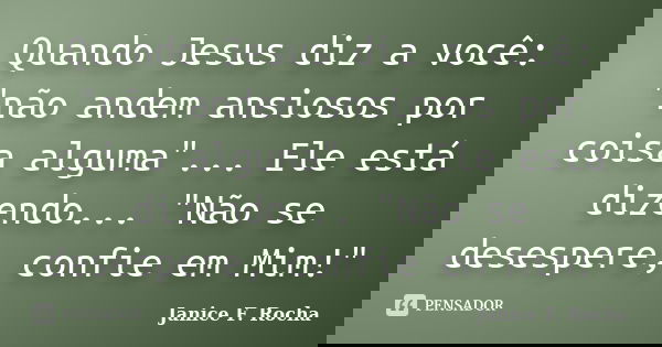 Quando Jesus diz a você: "não andem ansiosos por coisa alguma"... Ele está dizendo... "Não se desespere, confie em Mim!"... Frase de Janice F Rocha.