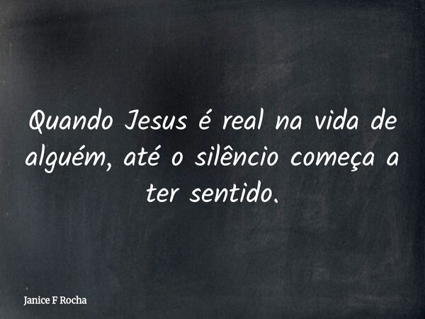 Quando Jesus é real na vida de alguém, até o silêncio começa a ter sentido.... Frase de Janice F Rocha.