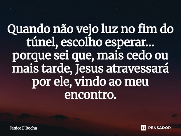 ⁠Quando não vejo luz no fim do túnel, escolho esperar… porque sei que, mais cedo ou mais tarde, Jesus atravessará por ele, vindo ao meu encontro.... Frase de Janice F Rocha.