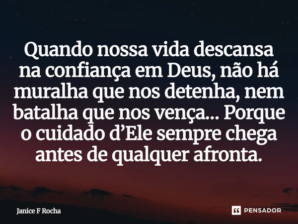⁠Quando nossa vida descansa na confiança em Deus, não há muralha que nos detenha, nem batalha que nos vença… Porque o cuidado d’Ele sempre chega antes de qualqu... Frase de Janice F Rocha.
