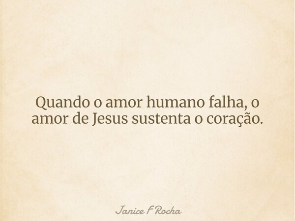 Quando o amor humano falha, o amor de Jesus sustenta o coração.... Frase de Janice F Rocha.