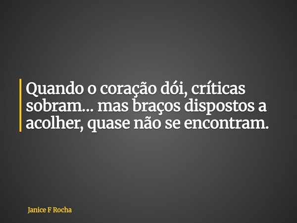 Quando o coração dói, críticas sobram… mas braços dispostos a acolher, quase não se encontram.... Frase de Janice F Rocha.