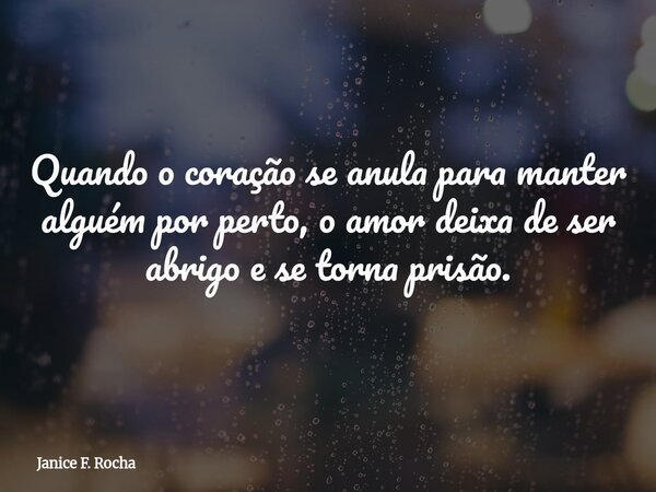 Quando o coração se anula para manter alguém por perto, o amor deixa de ser abrigo e se torna prisão.... Frase de Janice F. Rocha.