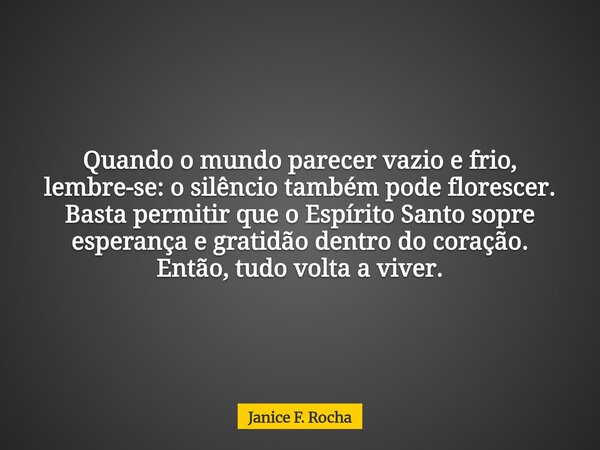 Quando o mundo parecer vazio e frio, lembre-se: o silêncio também pode florescer. Basta permitir que o Espírito Santo sopre esperança e gratidão dentro do coraç... Frase de Janice F. Rocha.