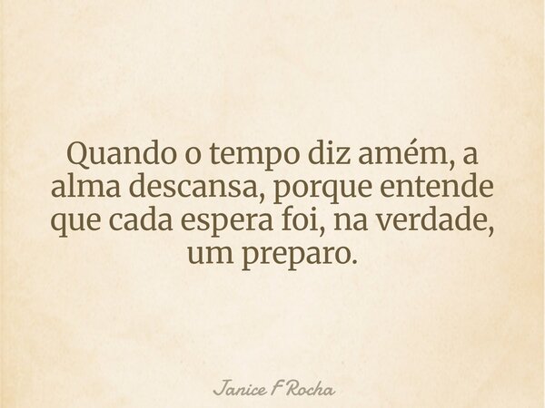Quando o tempo diz amém, a alma descansa, porque entende que cada espera foi, na verdade, um preparo.... Frase de Janice F Rocha.