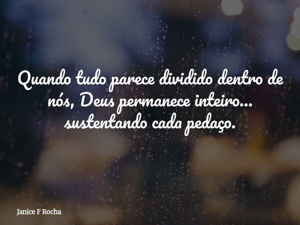Quando tudo parece dividido dentro de nós, Deus permanece inteiro… sustentando cada pedaço.... Frase de Janice F Rocha.