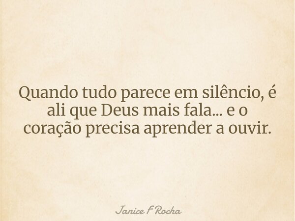 Quando tudo parece em silêncio, é ali que Deus mais fala... e o coração precisa aprender a ouvir.... Frase de Janice F Rocha.