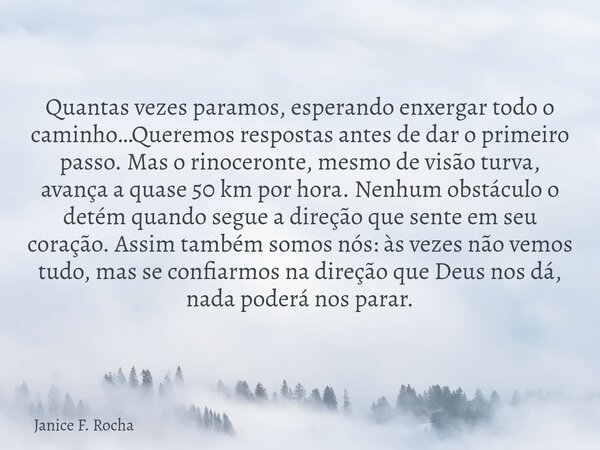 Quantas vezes paramos, esperando enxergar todo o caminho…Queremos respostas antes de dar o primeiro passo. Mas o rinoceronte, mesmo de visão turva, avança a qua... Frase de Janice F. Rocha.