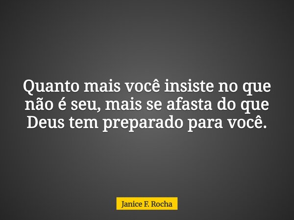 Quanto mais você insiste no que não é seu, mais se afasta do que Deus tem preparado para você.... Frase de Janice F. Rocha.