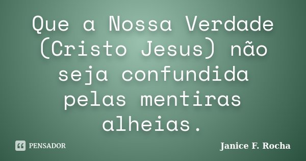Que a Nossa Verdade (Cristo Jesus) não seja confundida pelas mentiras alheias.... Frase de Janice F. Rocha.