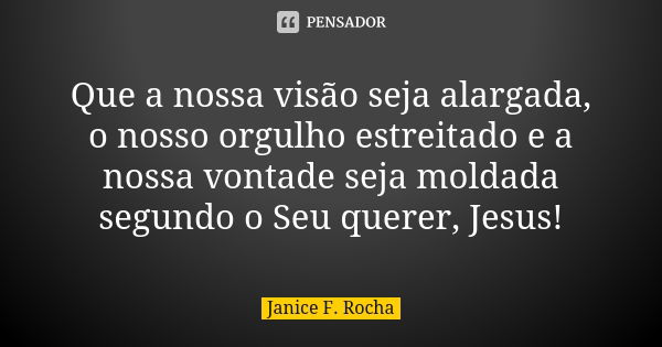 Que a nossa visão seja alargada, o nosso orgulho estreitado e a nossa vontade seja moldada segundo o Seu querer, Jesus!... Frase de Janice F Rocha.