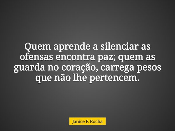 Quem aprende a silenciar as ofensas encontra paz; quem as guarda no coração, carrega pesos que não lhe pertencem.... Frase de Janice F. Rocha.