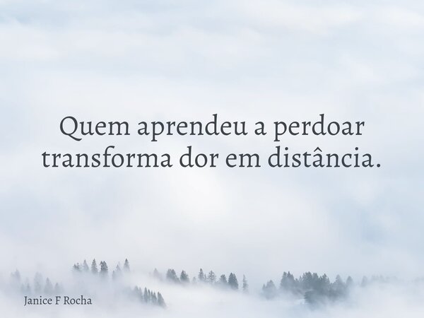 Quem aprendeu a perdoar transforma dor em distância.... Frase de Janice F Rocha.
