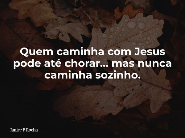 Quem caminha com Jesus pode até chorar… mas nunca caminha sozinho.... Frase de Janice F Rocha.
