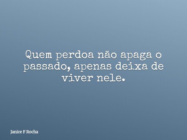 Quem perdoa não apaga o passado, apenas deixa de viver nele.... Frase de Janice F Rocha.
