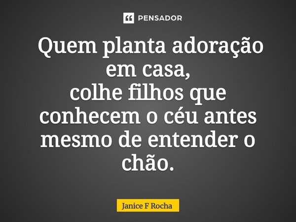⁠ Quem planta adoração em casa, colhe filhos que conhecem o céu antes mesmo de entender o chão.... Frase de Janice F Rocha.
