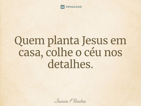 ⁠Quem planta Jesus em casa, colhe o céu nos detalhes.... Frase de Janice F Rocha.