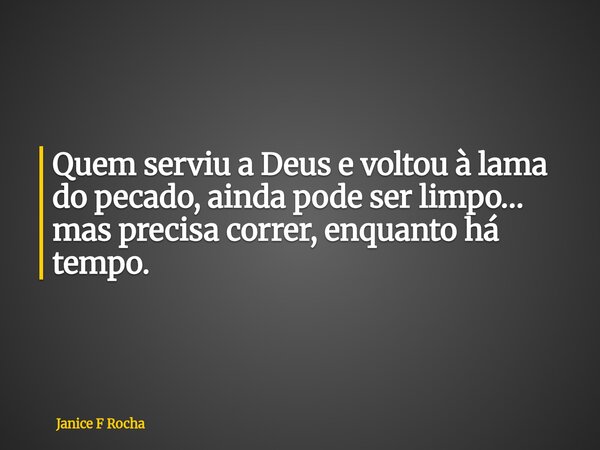 Quem serviu a Deus e voltou à lama do pecado, ainda pode ser limpo… mas precisa correr, enquanto há tempo.... Frase de Janice F Rocha.