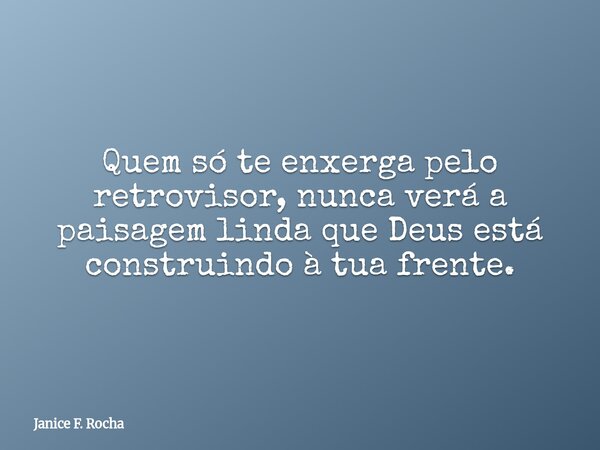 Quem só te enxerga pelo retrovisor, nunca verá a paisagem linda que Deus está construindo à tua frente.... Frase de Janice F. Rocha.