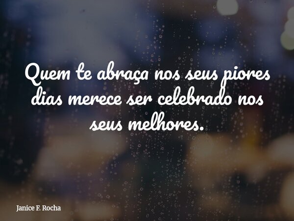 ⁠Quem te abraça nos seus piores dias merece ser celebrado nos seus melhores.... Frase de Janice F. Rocha.