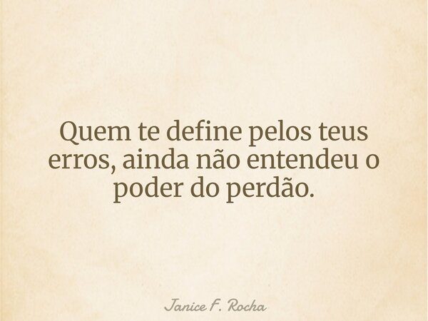 Quem te define pelos teus erros, ainda não entendeu o poder do perdão.... Frase de Janice F. Rocha.