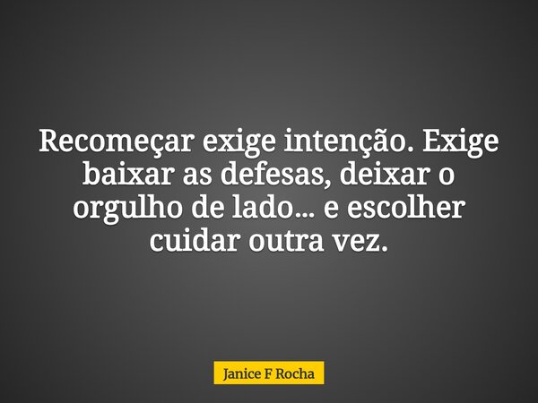 Recomeçar exige intenção. Exige baixar as defesas, deixar o orgulho de lado… e escolher cuidar outra vez.... Frase de Janice F Rocha.