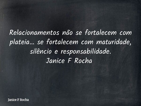 Relacionamentos não se fortalecem com plateia… se fortalecem com maturidade, silêncio e responsabilidade. Janice F Rocha ⁠... Frase de Janice F Rocha.