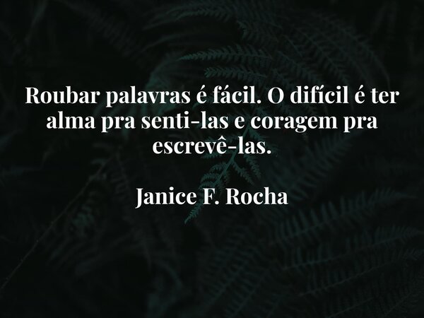 Roubar palavras é fácil. O difícil é ter alma pra senti-las e coragem pra escrevê-las. Janice F. Rocha... Frase de Janice F. Rocha.