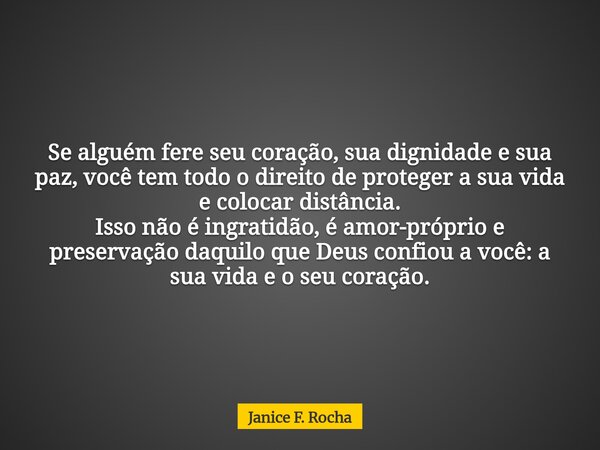 Se alguém fere seu coração, sua dignidade e sua paz, você tem todo o direito de proteger a sua vida e colocar distância. Isso não é ingratidão, é amor-próprio e... Frase de Janice F. Rocha.