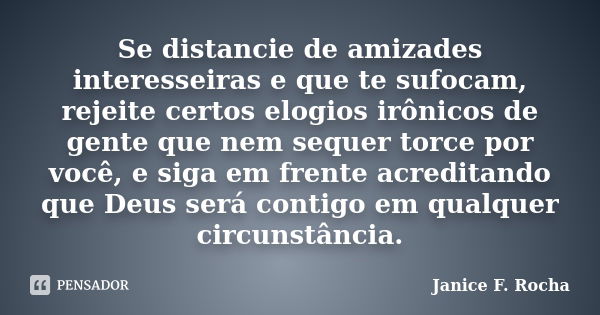 Se distancie de amizades interesseiras e que te sufocam, rejeite certos elogios irônicos de gente que nem sequer torce por você, e siga em frente acreditando qu... Frase de Janice F Rocha.