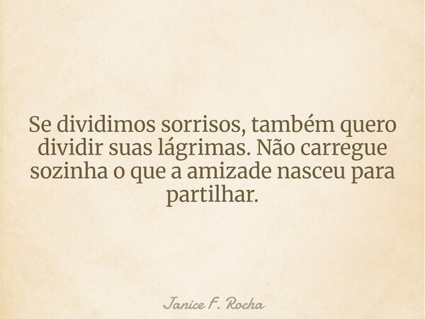 Se dividimos sorrisos, também quero dividir suas lágrimas. Não carregue sozinha o que a amizade nasceu para partilhar.... Frase de Janice F. Rocha.