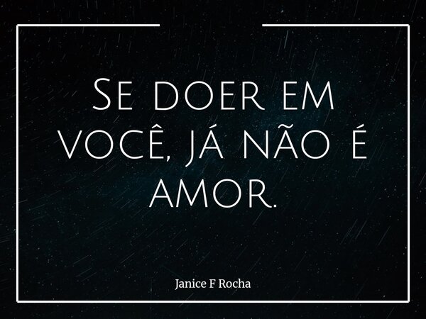 Se doer em você, já não é amor.... Frase de Janice F Rocha.