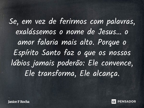 Se, em vez de ferirmos com palavras, exalássemos o nome de Jesus… o amor falaria mais alto. Porque o Espírito Santo faz o que os nossos lábios jamais poderão: ... Frase de Janice F Rocha.