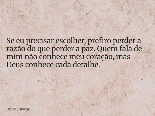 Se eu precisar escolher, prefiro perder a razão do que perder a paz. Quem fala de mim não conhece meu coração, mas Deus conhece cada detalhe.... Frase de Janice F. Rocha.