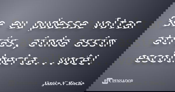 Se eu pudesse voltar atrás, ainda assim escolheria...você!... Frase de Janice F Rocha.