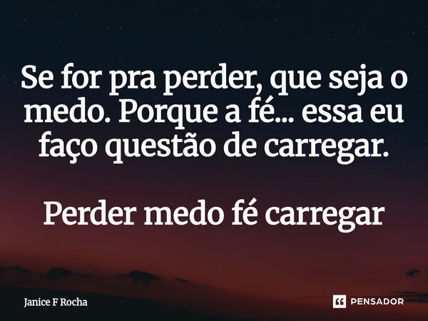 ⁠Se for pra perder, que seja o medo. Porque a fé... essa eu faço questão de carregar.... Frase de Janice F Rocha.