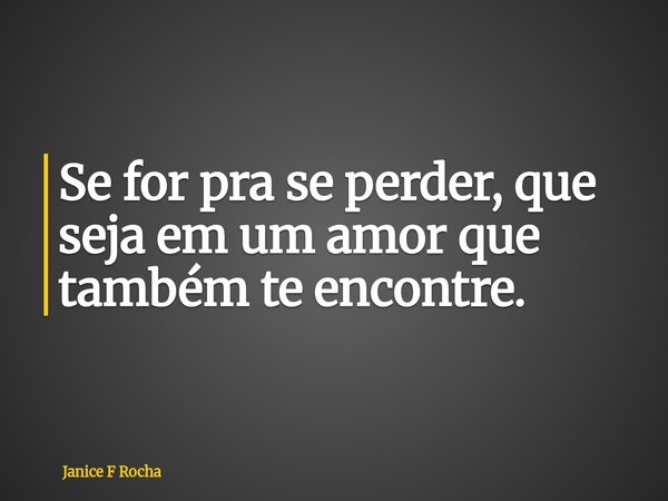 Se for pra se perder, que seja em um amor que também te encontre.... Frase de Janice F Rocha.