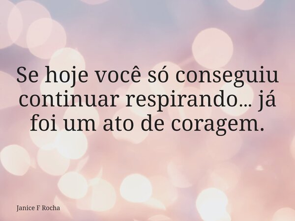 Se hoje você só conseguiu continuar respirando… já foi um ato de coragem.... Frase de Janice F Rocha.