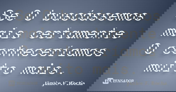 Se O buscássemos mais certamente O conheceríamos muito mais.... Frase de Janice F Rocha.